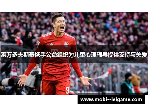 莱万多夫斯基携手公益组织为儿童心理辅导提供支持与关爱 莱万多夫斯基携手公益组织为儿童心理辅导提供支持与关爱