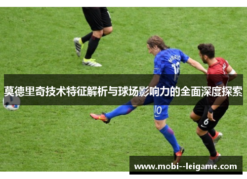 莫德里奇技术特征解析与球场影响力的全面深度探索 莫德里奇技术特征解析与球场影响力的全面深度探索