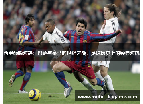 西甲巅峰对决:巴萨与皇马的世纪之战,足球历史上的经典对抗 西甲巅峰对决:巴萨与皇马的世纪之战,足球历史上的经典对抗