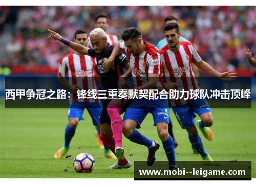 西甲争冠之路:锋线三重奏默契配合助力球队冲击顶峰 西甲争冠之路:锋线三重奏默契配合助力球队冲击顶峰