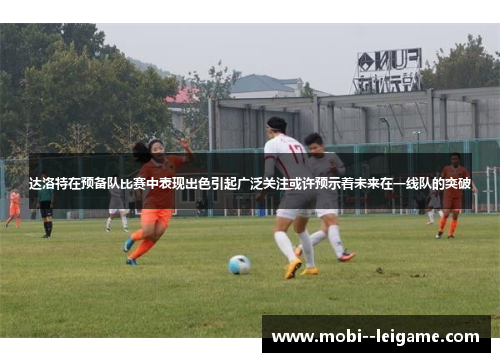 达洛特在预备队比赛中表现出色引起广泛关注或许预示着未来在一线队的突破 达洛特在预备队比赛中表现出色引起广泛关注或许预示着未来在一线队的突破