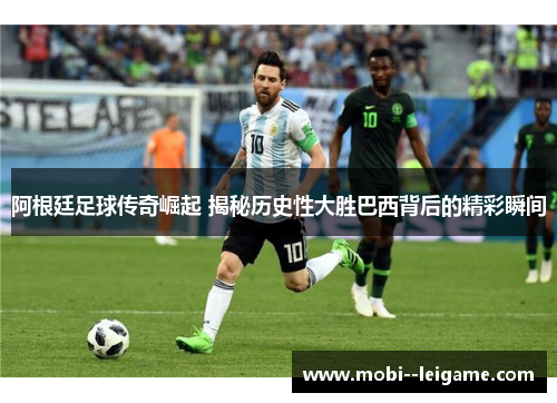 阿根廷足球传奇崛起 揭秘历史性大胜巴西背后的精彩瞬间