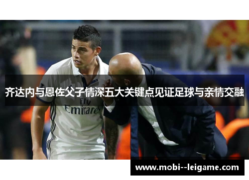 齐达内与恩佐父子情深五大关键点见证足球与亲情交融