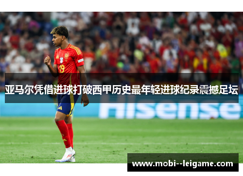 亚马尔凭借进球打破西甲历史最年轻进球纪录震撼足坛