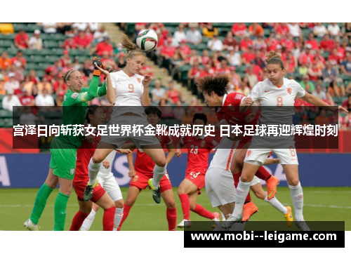 宫泽日向斩获女足世界杯金靴成就历史 日本足球再迎辉煌时刻