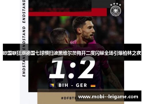 欧国联狂潮德国七球横扫波黑维尔茨梅开二度闪耀全场引爆柏林之夜