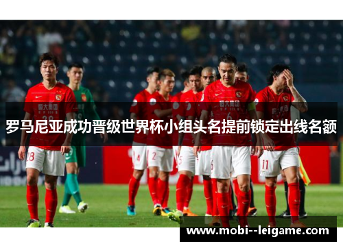 罗马尼亚成功晋级世界杯小组头名提前锁定出线名额