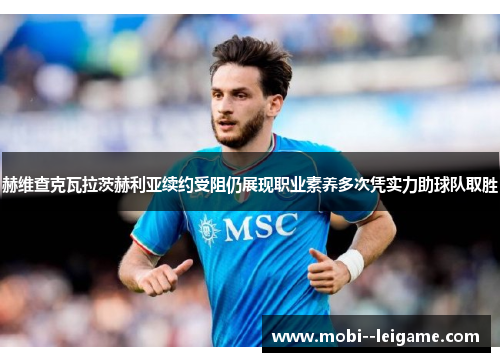赫维查克瓦拉茨赫利亚续约受阻仍展现职业素养多次凭实力助球队取胜 赫维查克瓦拉茨赫利亚续约受阻仍展现职业素养多次凭实力助球队取胜