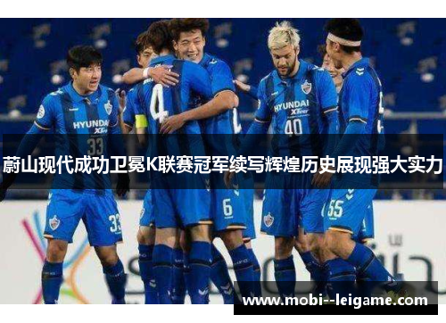 蔚山现代成功卫冕K联赛冠军续写辉煌历史展现强大实力 蔚山现代成功卫冕K联赛冠军续写辉煌历史展现强大实力