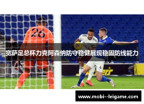 宽萨足总杯力克阿森纳防守稳健展现稳固防线能力