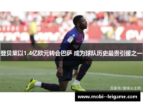 登贝莱以1.4亿欧元转会巴萨 成为球队历史最贵引援之一 登贝莱以1.4亿欧元转会巴萨 成为球队历史最贵引援之一