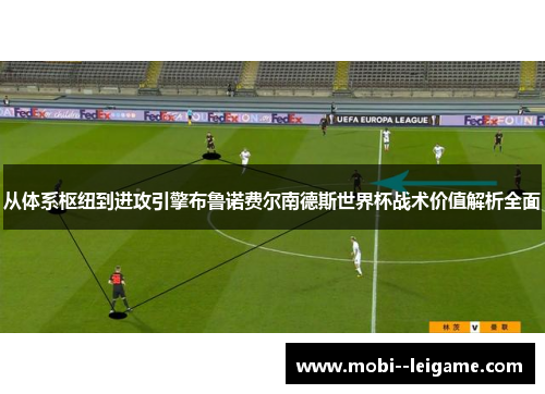 从体系枢纽到进攻引擎布鲁诺费尔南德斯世界杯战术价值解析全面 从体系枢纽到进攻引擎布鲁诺费尔南德斯世界杯战术价值解析全面