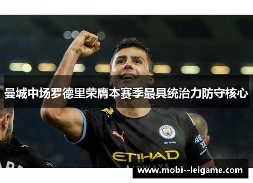 曼城中场罗德里荣膺本赛季最具统治力防守核心 曼城中场罗德里荣膺本赛季最具统治力防守核心