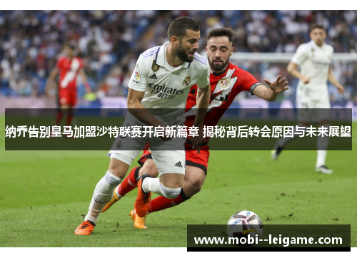 纳乔告别皇马加盟沙特联赛开启新篇章 揭秘背后转会原因与未来展望 纳乔告别皇马加盟沙特联赛开启新篇章 揭秘背后转会原因与未来展望